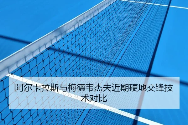 阿尔卡拉斯与梅德韦杰夫近期硬地交锋技术对比 | crownsports